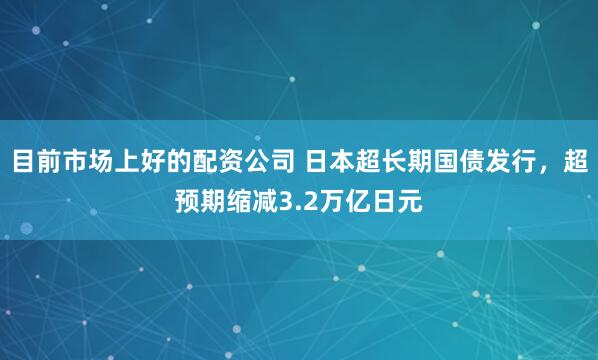目前市场上好的配资公司 日本超长期国债发行，超预期缩减3.2万亿日元
