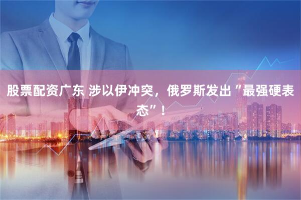 股票配资广东 涉以伊冲突，俄罗斯发出“最强硬表态”！