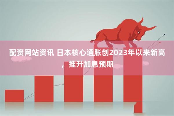 配资网站资讯 日本核心通胀创2023年以来新高，推升加息预期