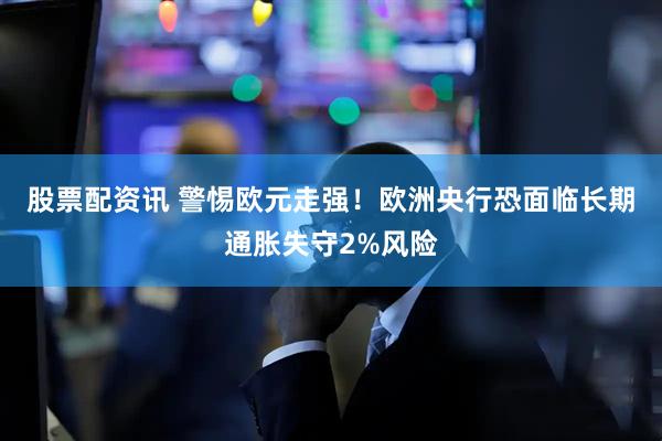 股票配资讯 警惕欧元走强！欧洲央行恐面临长期通胀失守2%风险