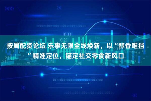 按周配资论坛 乐事无限全线焕新，以“醇香难挡”精准定位，锚定社交零食新风口