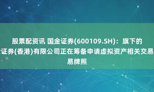 股票配资讯 国金证券(600109.SH)：旗下的国金证券(香港)有限公司正在筹备申请虚拟资产相关交易牌照