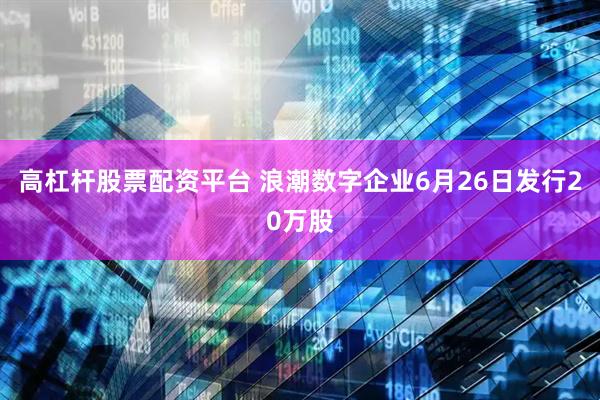 高杠杆股票配资平台 浪潮数字企业6月26日发行20万股
