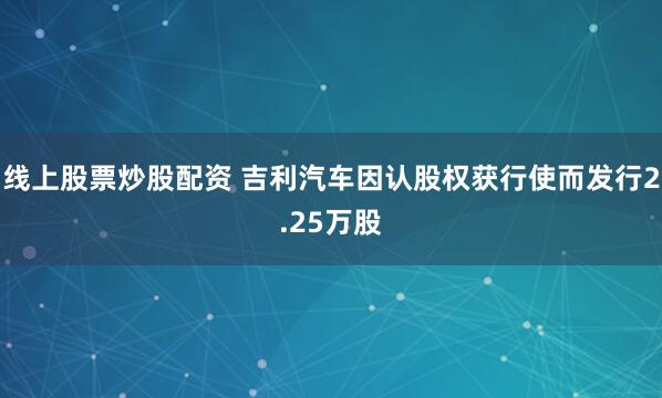 线上股票炒股配资 吉利汽车因认股权获行使而发行2.25万股