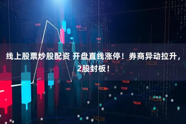 线上股票炒股配资 开盘直线涨停！券商异动拉升，2股封板！