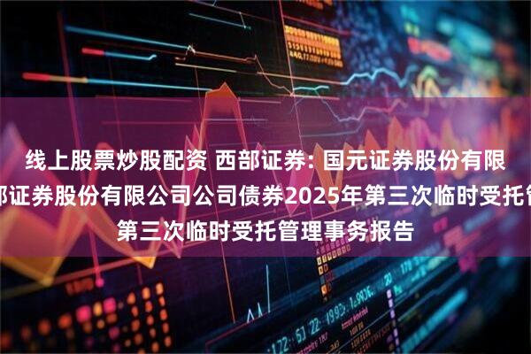 线上股票炒股配资 西部证券: 国元证券股份有限公司关于西部证券股份有限公司公司债券2025年第三次临时受托管理事务报告