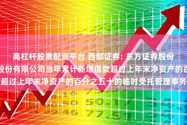 高杠杆股票配资平台 西部证券: 东方证券股份有限公司关于西部证券股份有限公司当年累计新增借款超过上年末净资产的百分之五十的临时受托管理事务报告