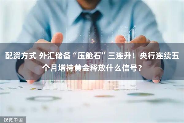 配资方式 外汇储备“压舱石”三连升！央行连续五个月增持黄金释放什么信号？