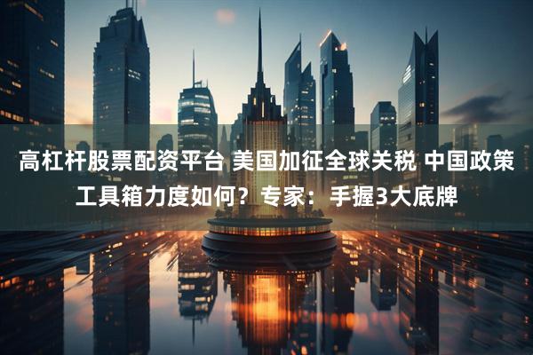 高杠杆股票配资平台 美国加征全球关税 中国政策工具箱力度如何？专家：手握3大底牌