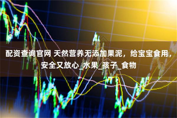 配资查询官网 天然营养无添加果泥，给宝宝食用，安全又放心_水果_孩子_食物