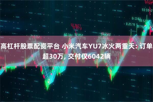 高杠杆股票配资平台 小米汽车YU7冰火两重天: 订单超30万, 交付仅6042辆