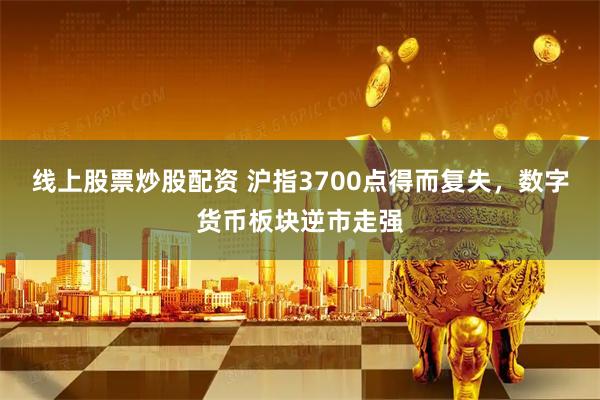 线上股票炒股配资 沪指3700点得而复失，数字货币板块逆市走强