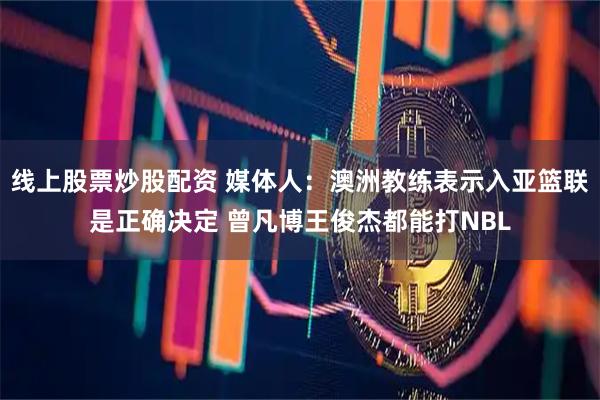 线上股票炒股配资 媒体人：澳洲教练表示入亚篮联是正确决定 曾凡博王俊杰都能打NBL