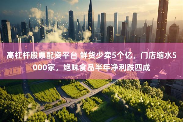 高杠杆股票配资平台 鲜货少卖5个亿，门店缩水5000家，绝味食品半年净利跌四成