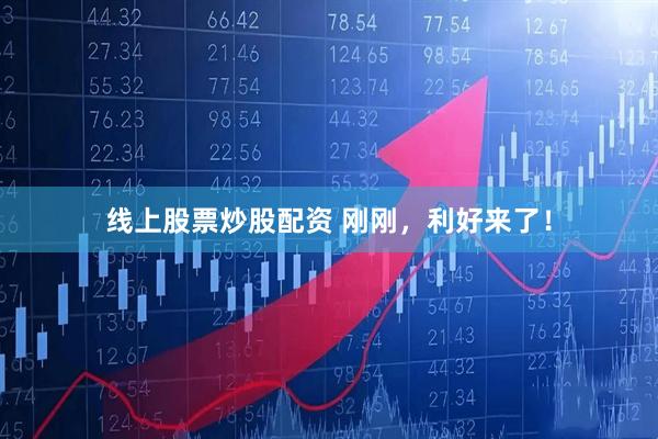 线上股票炒股配资 刚刚，利好来了！