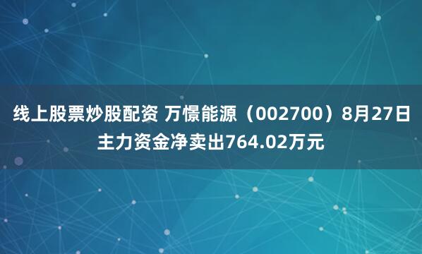 线上股票炒股配资 万憬能源（002700）8月27日主力资金净卖出764.02万元