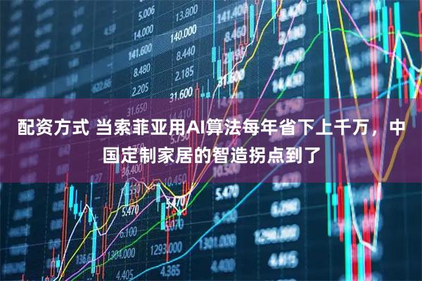 配资方式 当索菲亚用AI算法每年省下上千万，中国定制家居的智造拐点到了