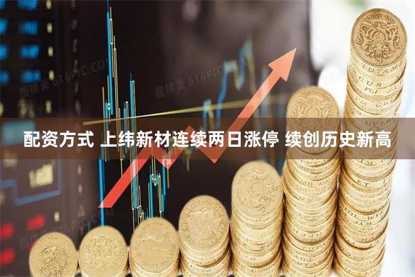 配资方式 上纬新材连续两日涨停 续创历史新高