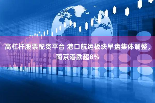 高杠杆股票配资平台 港口航运板块早盘集体调整，南京港跌超8%