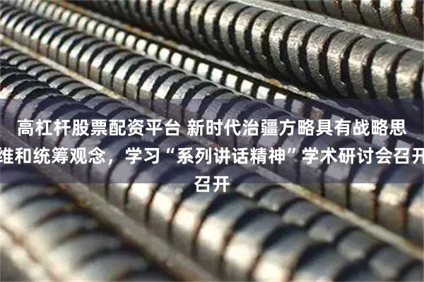 高杠杆股票配资平台 新时代治疆方略具有战略思维和统筹观念，学习“系列讲话精神”学术研讨会召开