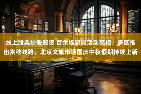 线上股票炒股配资 百余场游园活动亮相、多区推出赏秋线路，北京文旅市场国庆中秋假期持续上新