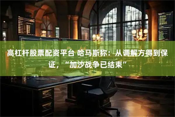 高杠杆股票配资平台 哈马斯称：从调解方得到保证，“加沙战争已结束”