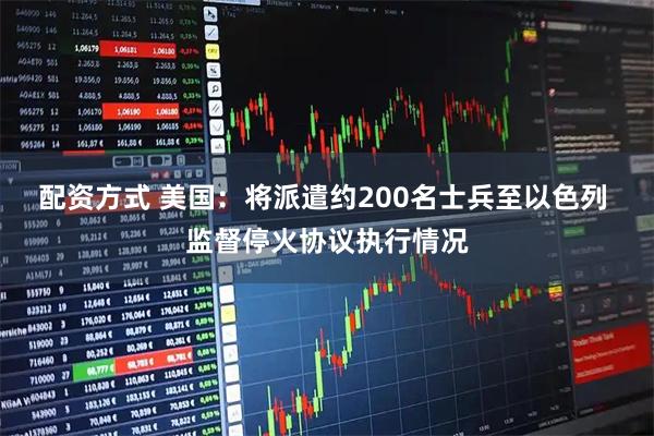 配资方式 美国：将派遣约200名士兵至以色列 监督停火协议执行情况