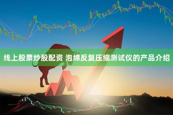 线上股票炒股配资 泡绵反复压缩测试仪的产品介绍