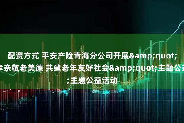 配资方式 平安产险青海分公司开展"弘扬孝亲敬老美德 共建老年友好社会"主题公益活动