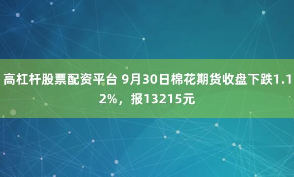 高杠杆股票配资平台 9月30日棉花期货收盘下跌1.12%，报13215元
