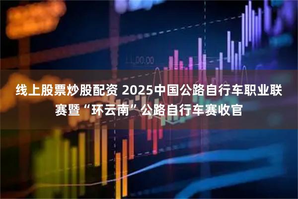 线上股票炒股配资 2025中国公路自行车职业联赛暨“环云南”公路自行车赛收官