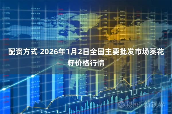 配资方式 2026年1月2日全国主要批发市场葵花籽价格行情
