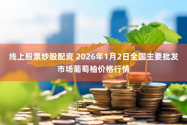 线上股票炒股配资 2026年1月2日全国主要批发市场葡萄柚价格行情