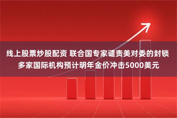 线上股票炒股配资 联合国专家谴责美对委的封锁 多家国际机构预计明年金价冲击5000美元