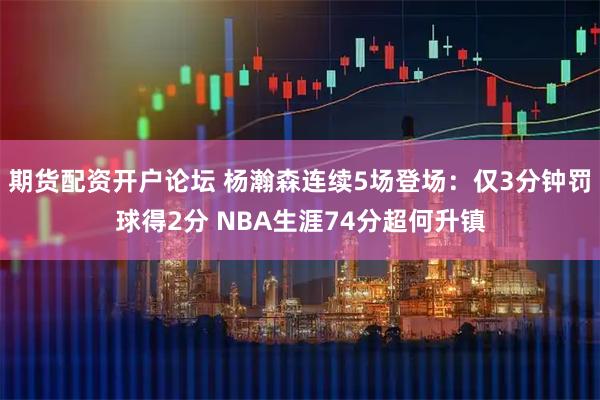 期货配资开户论坛 杨瀚森连续5场登场：仅3分钟罚球得2分 NBA生涯74分超何升镇