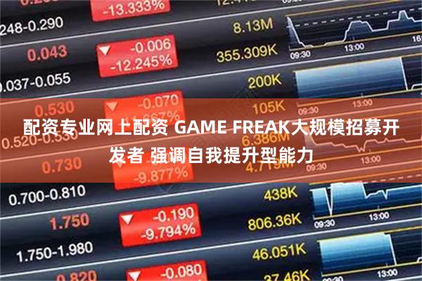 配资专业网上配资 GAME FREAK大规模招募开发者 强调自我提升型能力