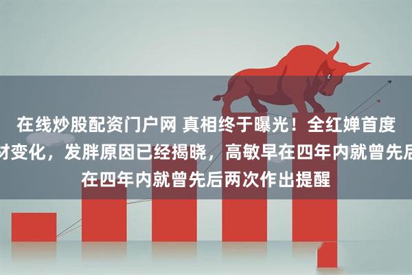 在线炒股配资门户网 真相终于曝光!全红婵首度公开自己的身材变化,发胖原因已经揭晓,高敏早在四年内就曾先后两次作出提醒