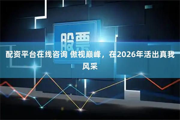 配资平台在线咨询 傲视巅峰,在2026年活出真我风采
