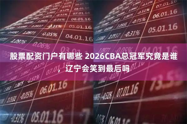 股票配资门户有哪些 2026CBA总冠军究竟是谁，辽宁会笑到最后吗
