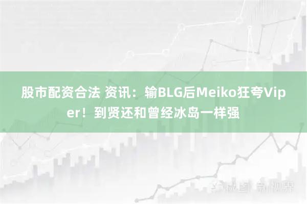 股市配资合法 资讯：输BLG后Meiko狂夸Viper！到贤还和曾经冰岛一样强