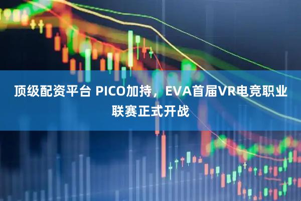 顶级配资平台 PICO加持，EVA首届VR电竞职业联赛正式开战