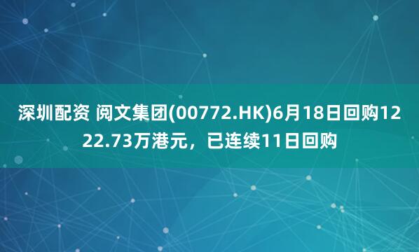 深圳配资 阅文集团(00772.HK)6月18日回购1222.73万港元，已连续11日回购