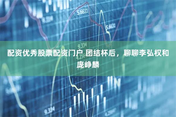 配资优秀股票配资门户 团结杯后,聊聊李弘权和庞峥麟