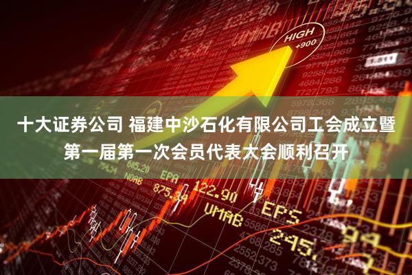 十大证券公司 福建中沙石化有限公司工会成立暨第一届第一次会员代表大会顺利召开