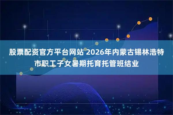 股票配资官方平台网站 2026年内蒙古锡林浩特市职工子女暑期托育托管班结业