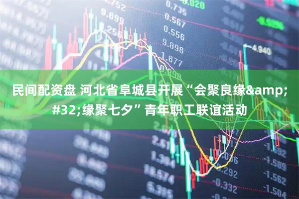 民间配资盘 河北省阜城县开展“会聚良缘 缘聚七夕”青年职工联谊活动